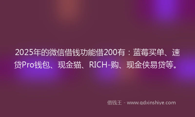 2025年的微信借钱功能借200有：蓝莓买单、速贷Pro钱包、现金猫、RICH-购、现金侠易贷等。