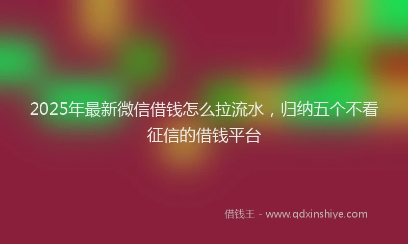 2025年最新微信借钱怎么拉流水，归纳五个不看征信的借钱平台