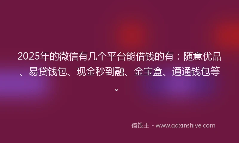 2025年的微信有几个平台能借钱的有：随意优品、易贷钱包、现金秒到融、金宝盒、通通钱包等。