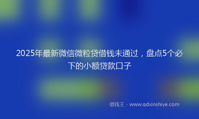 2025年最新微信微粒贷借钱未通过，盘点5个必下的小额贷款口子