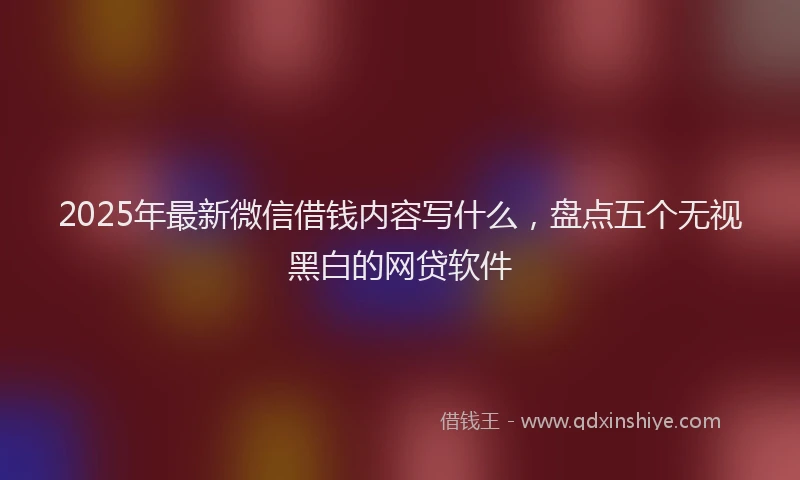 2025年最新微信借钱内容写什么，盘点五个无视黑白的网贷软件