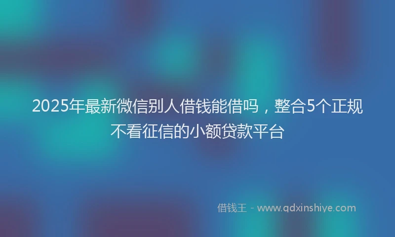 2025年最新微信别人借钱能借吗，整合5个正规不看征信的小额贷款平台