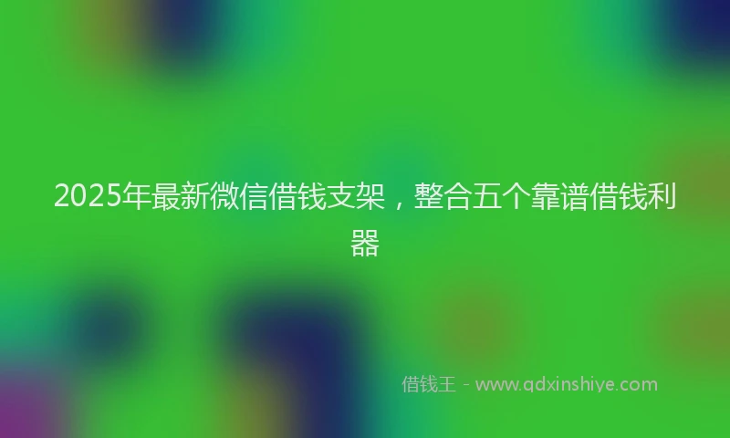 2025年最新微信借钱支架，整合五个靠谱借钱利器
