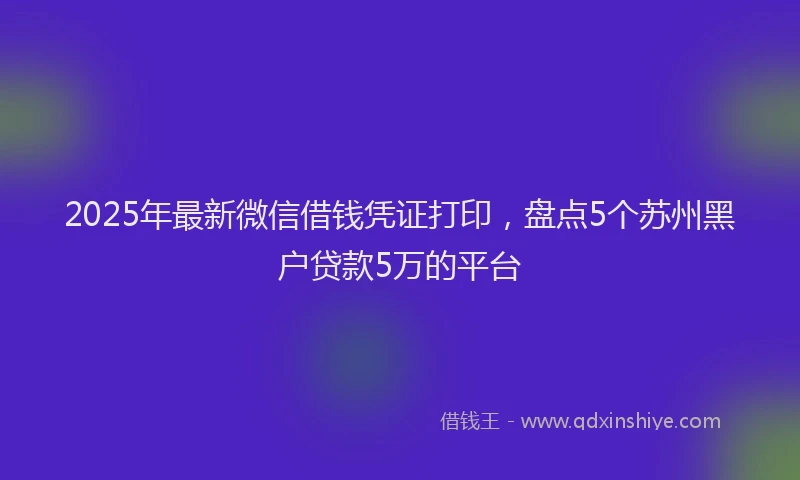 2025年最新微信借钱凭证打印，盘点5个苏州黑户贷款5万的平台