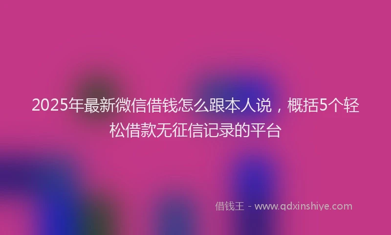 2025年最新微信借钱怎么跟本人说，概括5个轻松借款无征信记录的平台