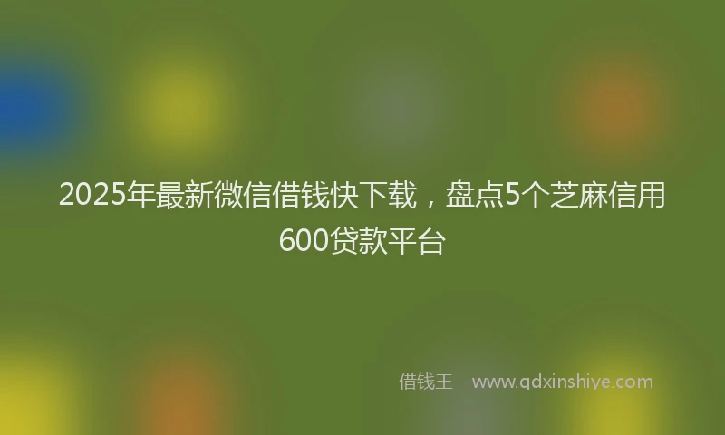 2025年最新微信借钱快下载，盘点5个芝麻信用600贷款平台