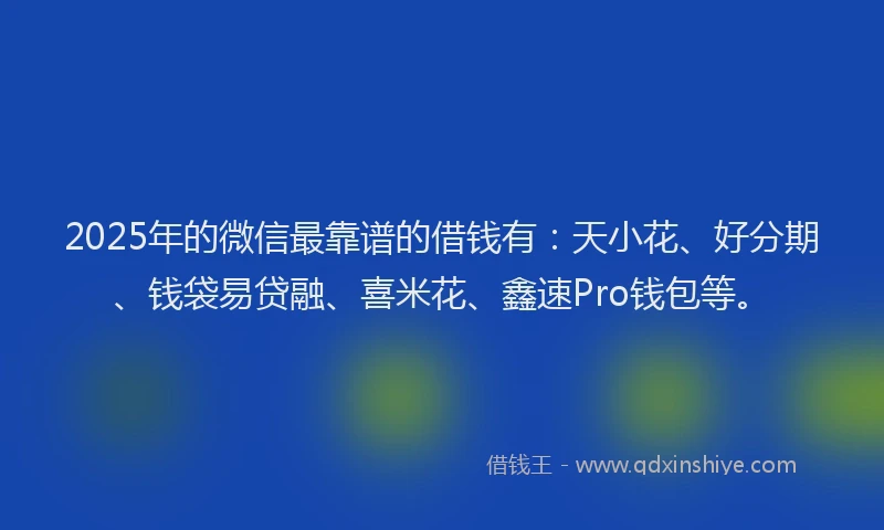 2025年的微信最靠谱的借钱有：天小花、好分期、钱袋易贷融、喜米花、鑫速Pro钱包等。