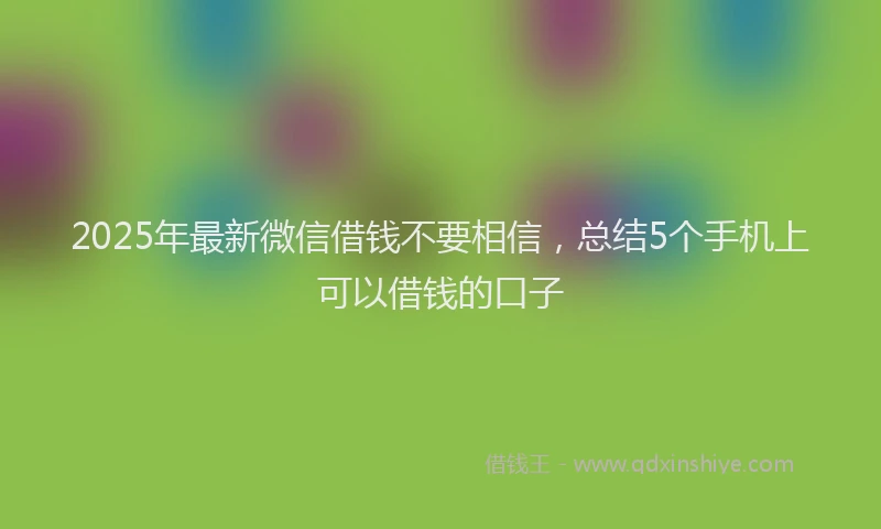 2025年最新微信借钱不要相信，总结5个手机上可以借钱的口子