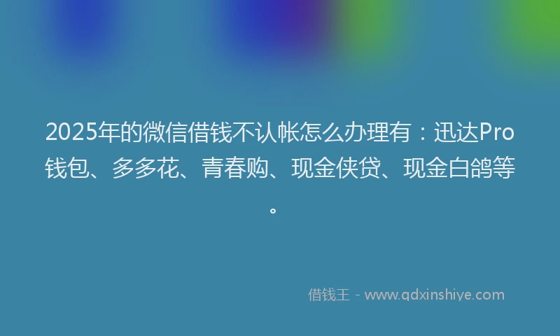 2025年的微信借钱不认帐怎么办理有：迅达Pro钱包、多多花、青春购、现金侠贷、现金白鸽等。