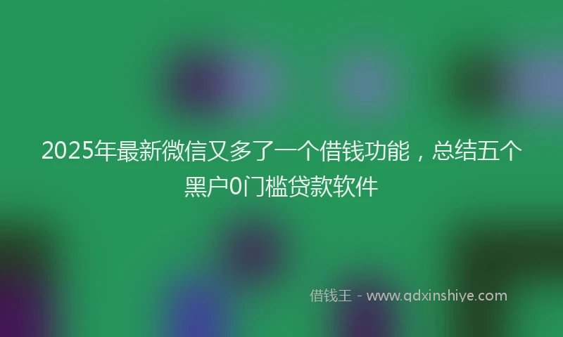 2025年最新微信又多了一个借钱功能，总结五个黑户0门槛贷款软件