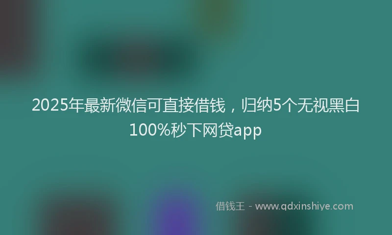 2025年最新微信可直接借钱，归纳5个无视黑白100%秒下网贷app