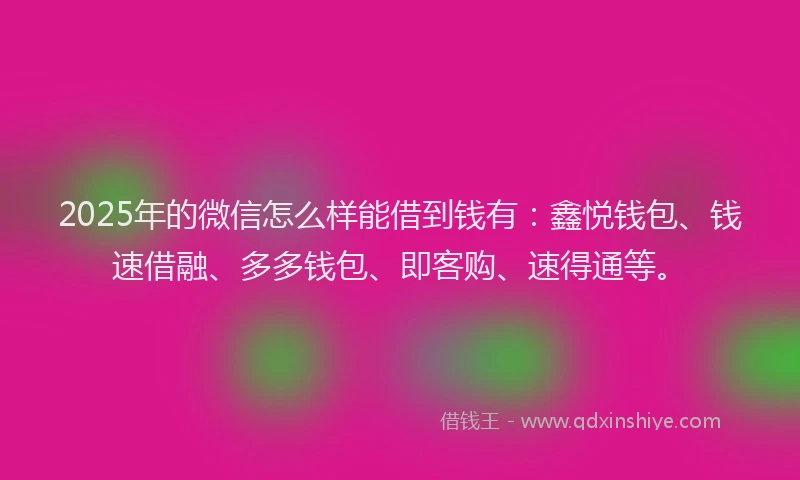 2025年的微信怎么样能借到钱有：鑫悦钱包、钱速借融、多多钱包、即客购、速得通等。
