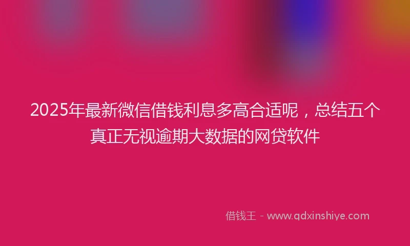 2025年最新微信借钱利息多高合适呢，总结五个真正无视逾期大数据的网贷软件