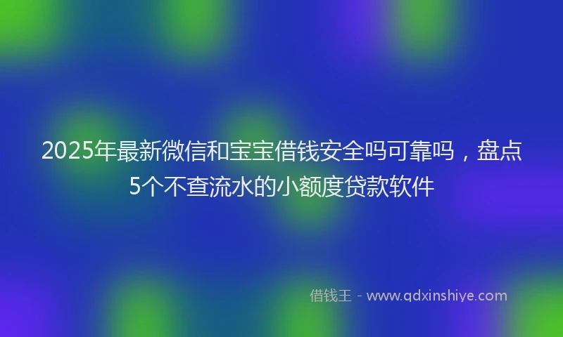2025年最新微信和宝宝借钱安全吗可靠吗，盘点5个不查流水的小额度贷款软件