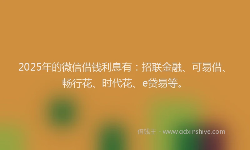 2025年的微信借钱利息有：招联金融、可易借、畅行花、时代花、e贷易等。