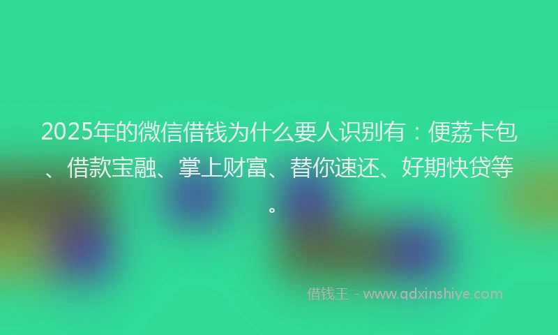 2025年的微信借钱为什么要人识别有：便荔卡包、借款宝融、掌上财富、替你速还、好期快贷等。