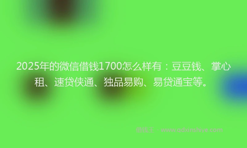 2025年的微信借钱1700怎么样有：豆豆钱、掌心租、速贷侠通、独品易购、易贷通宝等。