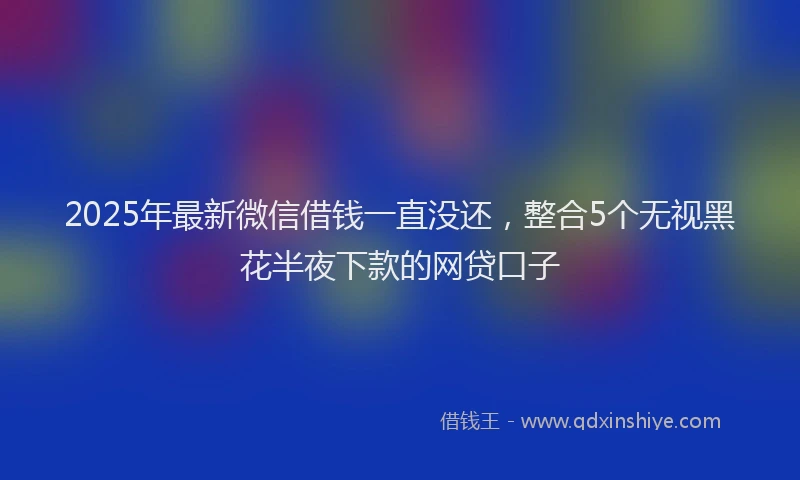2025年最新微信借钱一直没还，整合5个无视黑花半夜下款的网贷口子