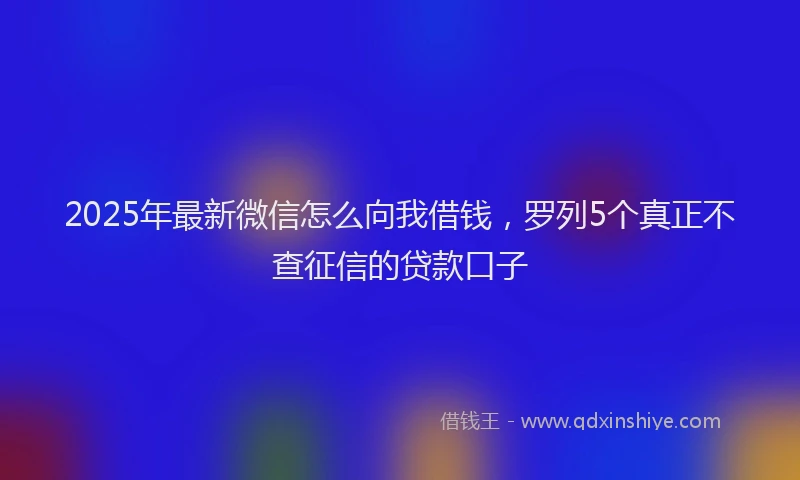 2025年最新微信怎么向我借钱，罗列5个真正不查征信的贷款口子