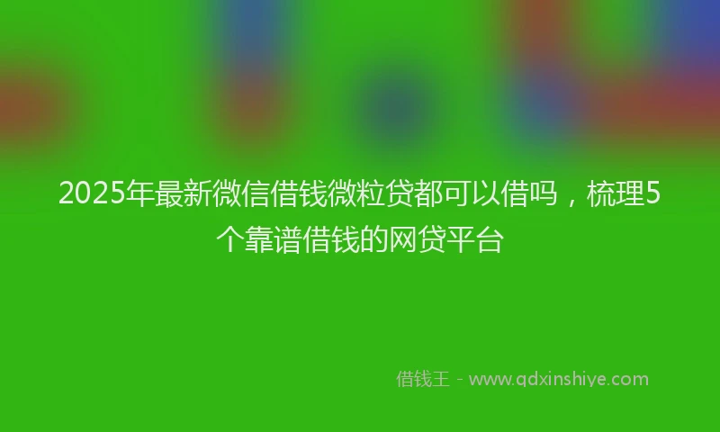 2025年最新微信借钱微粒贷都可以借吗，梳理5个靠谱借钱的网贷平台