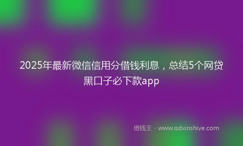 2025年最新微信信用分借钱利息，总结5个网贷黑口子必下款app