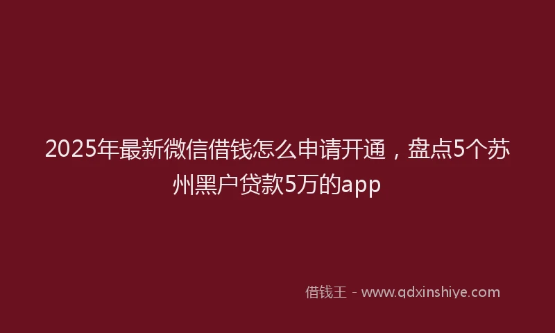 2025年最新微信借钱怎么申请开通，盘点5个苏州黑户贷款5万的app