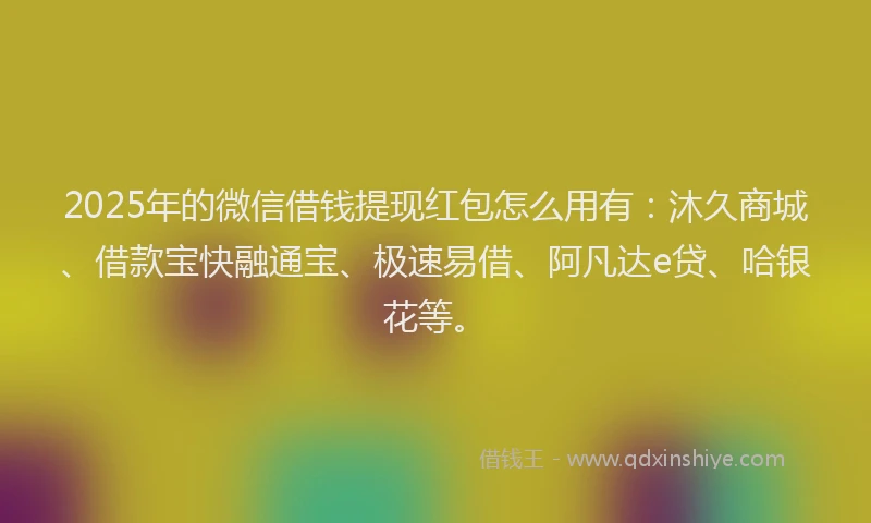 2025年的微信借钱提现红包怎么用有：沐久商城、借款宝快融通宝、极速易借、阿凡达e贷、哈银花等。