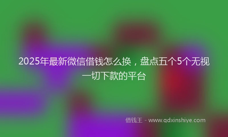 2025年最新微信借钱怎么换，盘点五个5个无视一切下款的平台