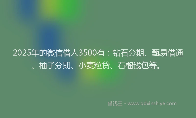 2025年的微信借人3500有：钻石分期、甄易借通、柚子分期、小麦粒贷、石榴钱包等。
