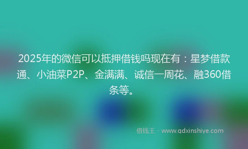 2025年的微信可以抵押借钱吗现在有：星梦借款通、小油菜P2P、金满满、诚信一周花、融360借条等。
