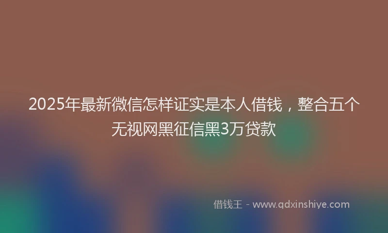2025年最新微信怎样证实是本人借钱，整合五个无视网黑征信黑3万贷款