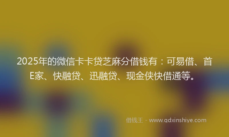 2025年的微信卡卡贷芝麻分借钱有：可易借、首E家、快融贷、迅融贷、现金侠快借通等。