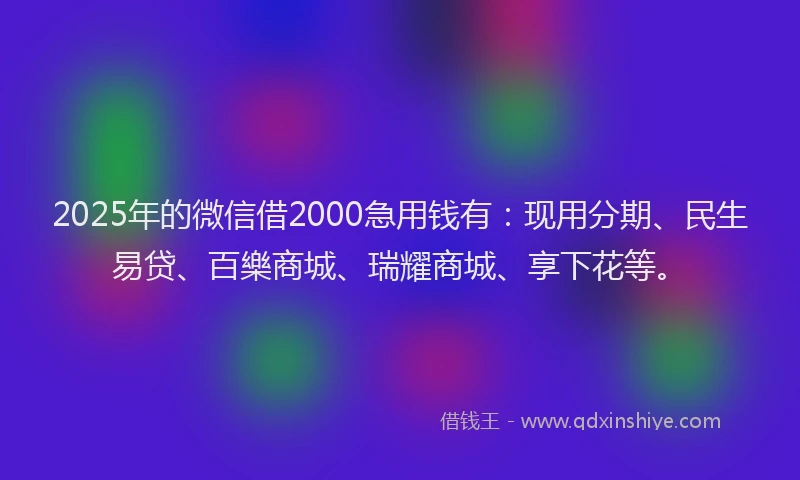2025年的微信借2000急用钱有：现用分期、民生易贷、百樂商城、瑞耀商城、享下花等。