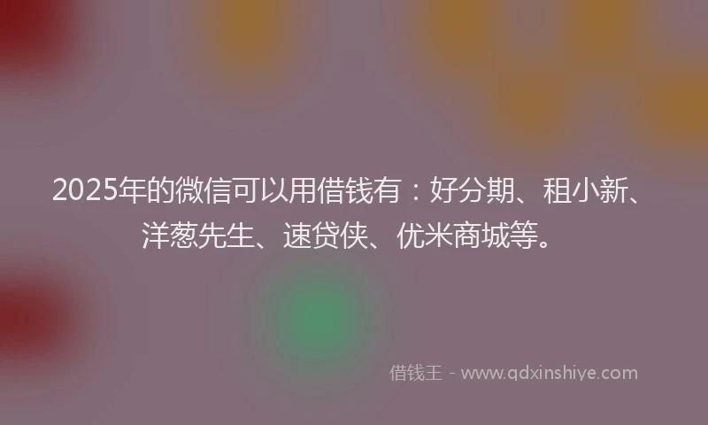 2025年的微信可以用借钱有：好分期、租小新、洋葱先生、速贷侠、优米商城等。