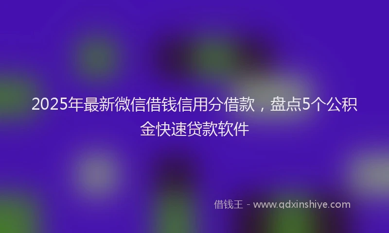 2025年最新微信借钱信用分借款，盘点5个公积金快速贷款软件