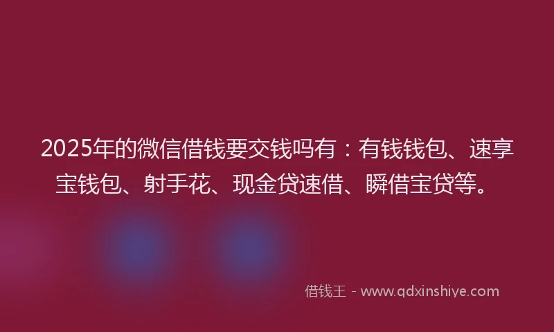 2025年的微信借钱要交钱吗有：有钱钱包、速享宝钱包、射手花、现金贷速借、瞬借宝贷等。