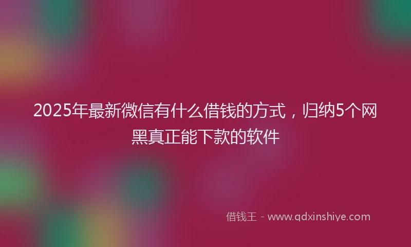 2025年最新微信有什么借钱的方式，归纳5个网黑真正能下款的软件