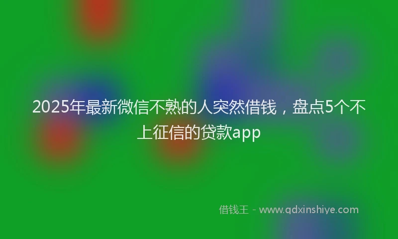 2025年最新微信不熟的人突然借钱，盘点5个不上征信的贷款app