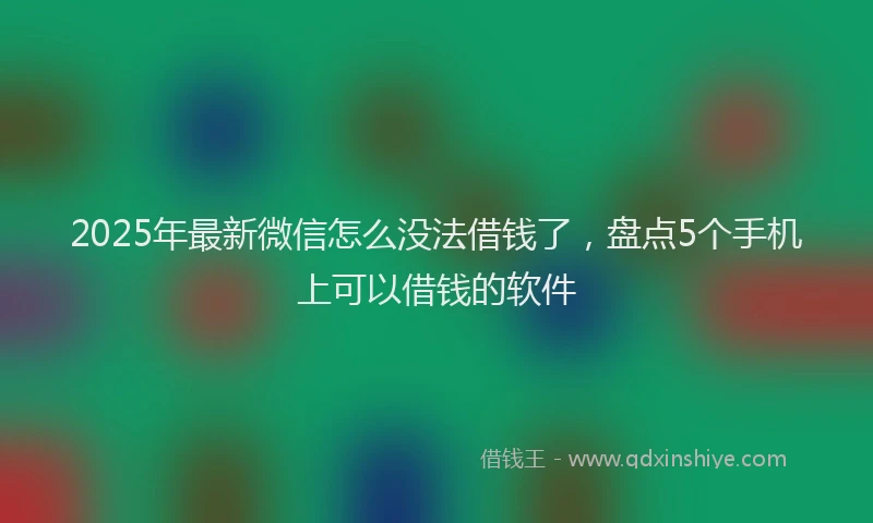 2025年最新微信怎么没法借钱了，盘点5个手机上可以借钱的软件