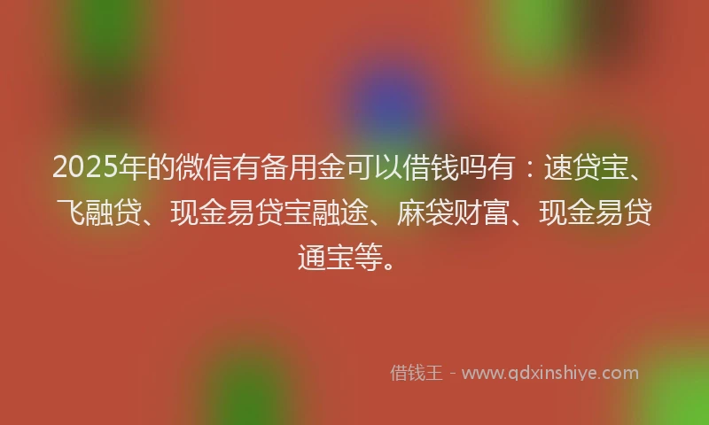 2025年的微信有备用金可以借钱吗有：速贷宝、飞融贷、现金易贷宝融途、麻袋财富、现金易贷通宝等。