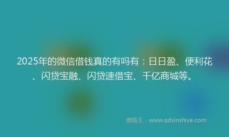 2025年的微信借钱真的有吗有：日日盈、便利花、闪贷宝融、闪贷速借宝、千亿商城等。