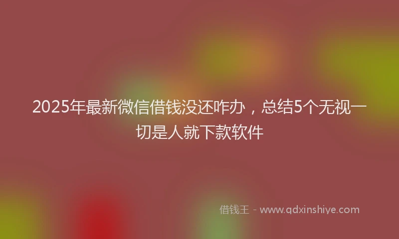 2025年最新微信借钱没还咋办，总结5个无视一切是人就下款软件