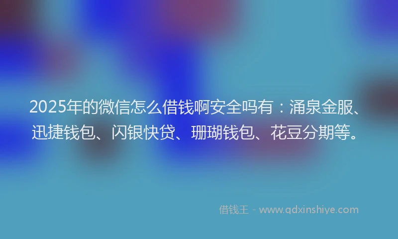2025年的微信怎么借钱啊安全吗有：涌泉金服、迅捷钱包、闪银快贷、珊瑚钱包、花豆分期等。