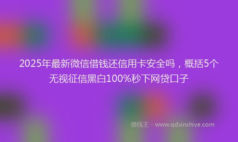 2025年最新微信借钱还信用卡安全吗，概括5个无视征信黑白100%秒下网贷口子