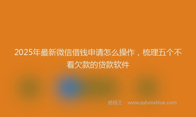 2025年最新微信借钱申请怎么操作，梳理五个不看欠款的贷款软件