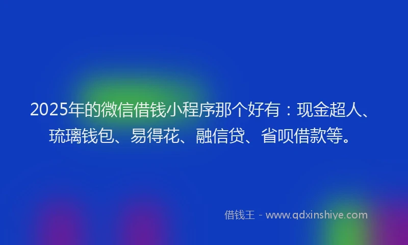 2025年的微信借钱小程序那个好有：现金超人、琉璃钱包、易得花、融信贷、省呗借款等。