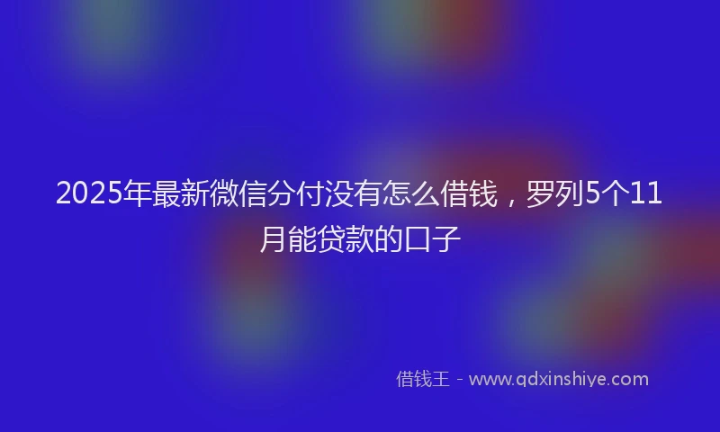 2025年最新微信分付没有怎么借钱，罗列5个11月能贷款的口子