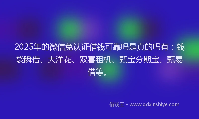 2025年的微信免认证借钱可靠吗是真的吗有:钱袋瞬借、大洋花、双喜租机、甄宝分期宝、甄易借等。