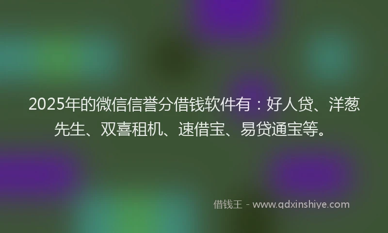 2025年的微信信誉分借钱软件有：好人贷、洋葱先生、双喜租机、速借宝、易贷通宝等。