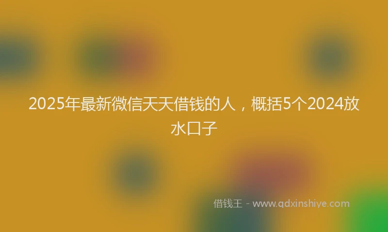 2025年最新微信天天借钱的人，概括5个2024放水口子